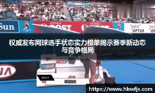 权威发布网球选手状态实力榜单揭示赛季新动态与竞争格局