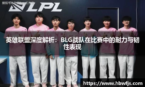 英雄联盟深度解析：BLG战队在比赛中的耐力与韧性表现