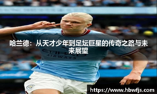 哈兰德：从天才少年到足坛巨星的传奇之路与未来展望