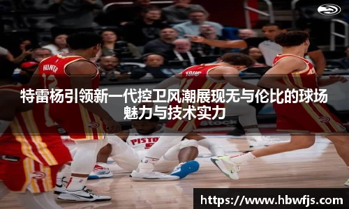 特雷杨引领新一代控卫风潮展现无与伦比的球场魅力与技术实力