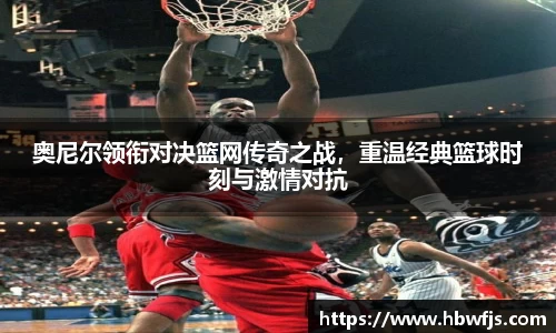 奥尼尔领衔对决篮网传奇之战，重温经典篮球时刻与激情对抗