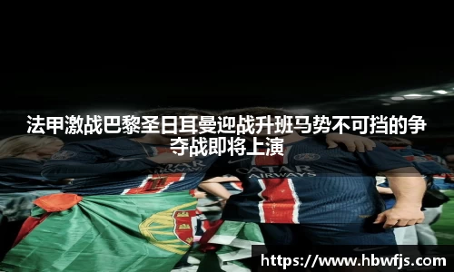 法甲激战巴黎圣日耳曼迎战升班马势不可挡的争夺战即将上演