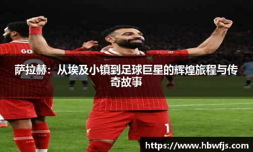 萨拉赫：从埃及小镇到足球巨星的辉煌旅程与传奇故事