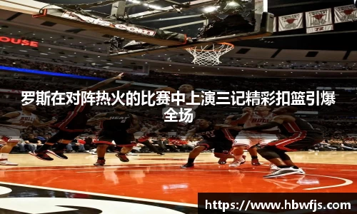 罗斯在对阵热火的比赛中上演三记精彩扣篮引爆全场