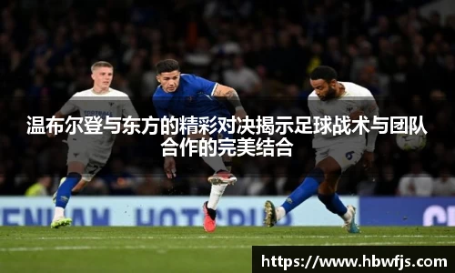 温布尔登与东方的精彩对决揭示足球战术与团队合作的完美结合