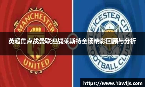 英超焦点战曼联迎战莱斯特全场精彩回顾与分析