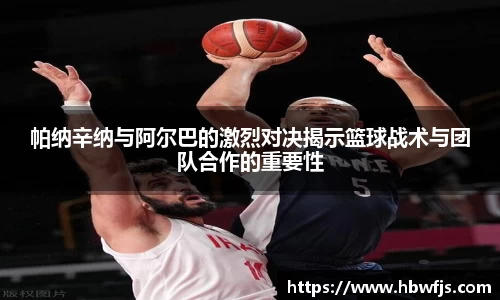 帕纳辛纳与阿尔巴的激烈对决揭示篮球战术与团队合作的重要性